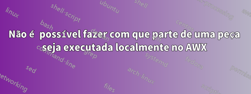 Não é possível fazer com que parte de uma peça seja executada localmente no AWX