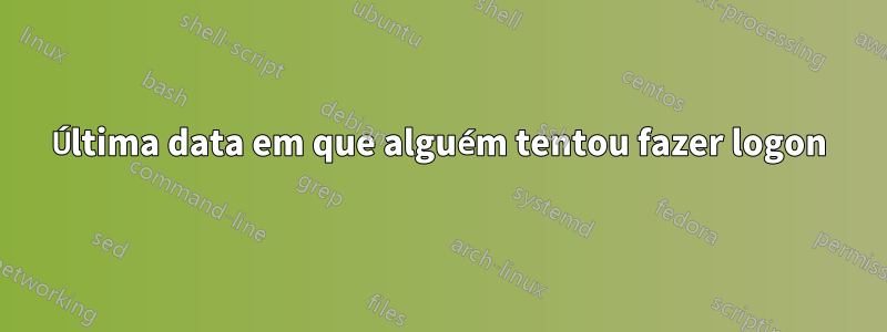 Última data em que alguém tentou fazer logon