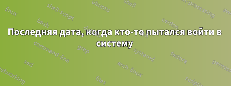 Последняя дата, когда кто-то пытался войти в систему