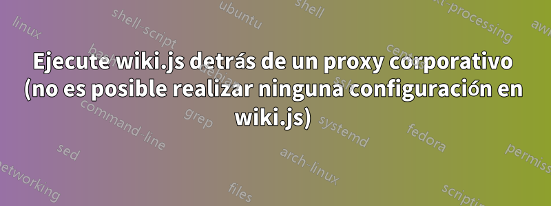 Ejecute wiki.js detrás de un proxy corporativo (no es posible realizar ninguna configuración en wiki.js)