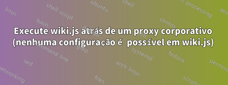 Execute wiki.js atrás de um proxy corporativo (nenhuma configuração é possível em wiki.js)