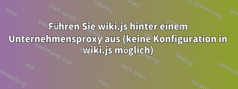 Führen Sie wiki.js hinter einem Unternehmensproxy aus (keine Konfiguration in wiki.js möglich)