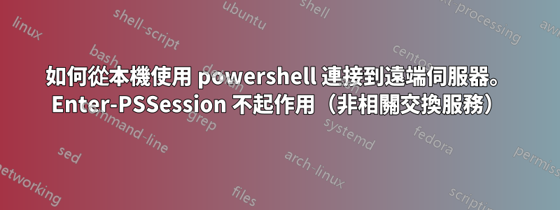 如何從本機使用 powershell 連接到遠端伺服器。 Enter-PSSession 不起作用（非相關交換服務）