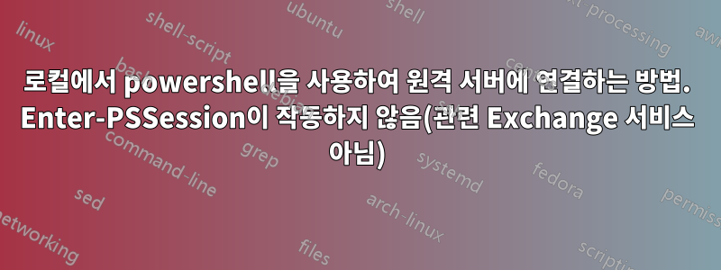 로컬에서 powershell을 사용하여 원격 서버에 연결하는 방법. Enter-PSSession이 작동하지 않음(관련 Exchange 서비스 아님)