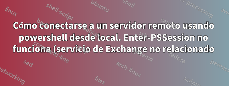 Cómo conectarse a un servidor remoto usando powershell desde local. Enter-PSSession no funciona (servicio de Exchange no relacionado)