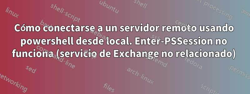 Cómo conectarse a un servidor remoto usando powershell desde local. Enter-PSSession no funciona (servicio de Exchange no relacionado)