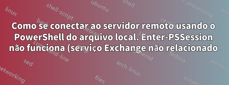 Como se conectar ao servidor remoto usando o PowerShell do arquivo local. Enter-PSSession não funciona (serviço Exchange não relacionado)
