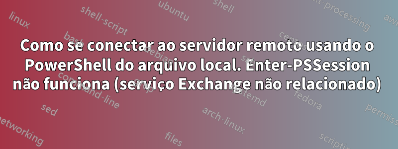 Como se conectar ao servidor remoto usando o PowerShell do arquivo local. Enter-PSSession não funciona (serviço Exchange não relacionado)