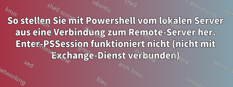 So stellen Sie mit Powershell vom lokalen Server aus eine Verbindung zum Remote-Server her. Enter-PSSession funktioniert nicht (nicht mit Exchange-Dienst verbunden)