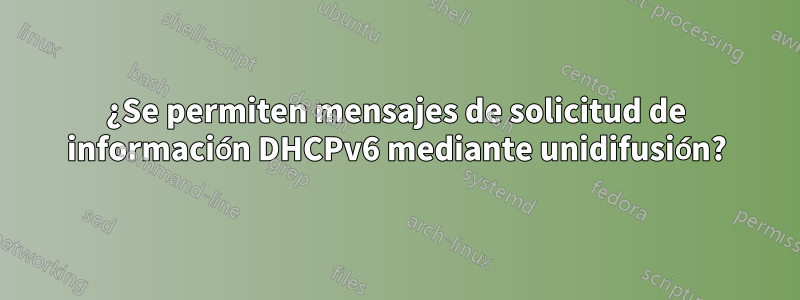 ¿Se permiten mensajes de solicitud de información DHCPv6 mediante unidifusión?