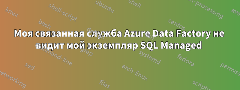 Моя связанная служба Azure Data Factory не видит мой экземпляр SQL Managed