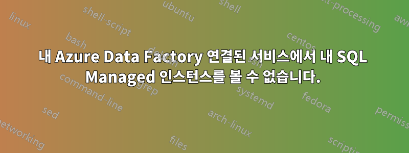 내 Azure Data Factory 연결된 서비스에서 내 SQL Managed 인스턴스를 볼 수 없습니다.