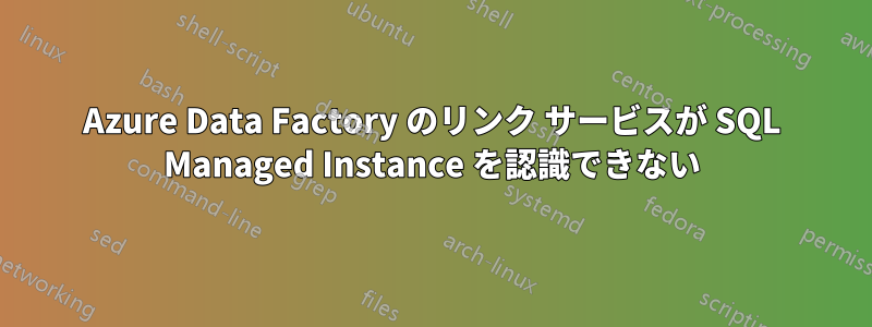 Azure Data Factory のリンク サービスが SQL Managed Instance を認識できない