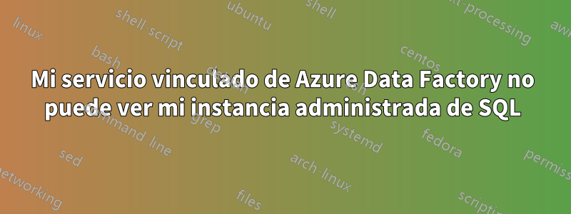 Mi servicio vinculado de Azure Data Factory no puede ver mi instancia administrada de SQL