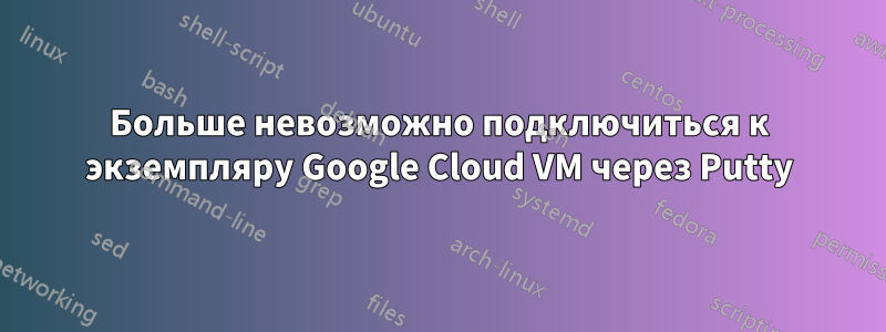 Больше невозможно подключиться к экземпляру Google Cloud VM через Putty