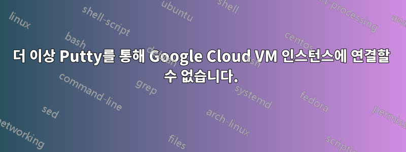 더 이상 Putty를 통해 Google Cloud VM 인스턴스에 연결할 수 없습니다.