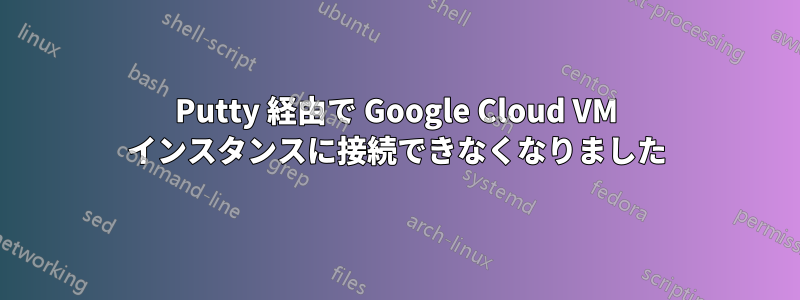 Putty 経由で Google Cloud VM インスタンスに接続できなくなりました