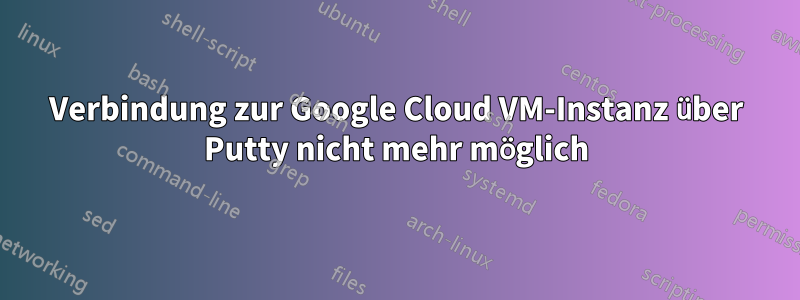 Verbindung zur Google Cloud VM-Instanz über Putty nicht mehr möglich