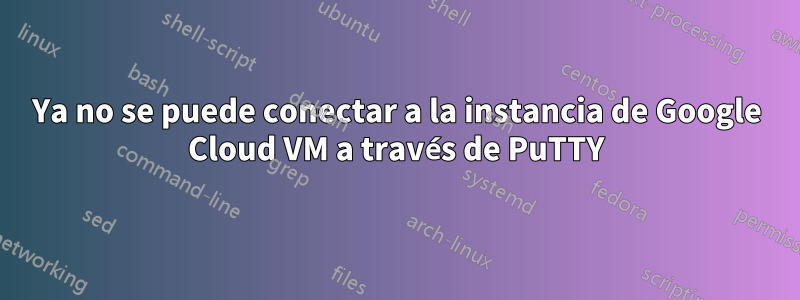 Ya no se puede conectar a la instancia de Google Cloud VM a través de PuTTY