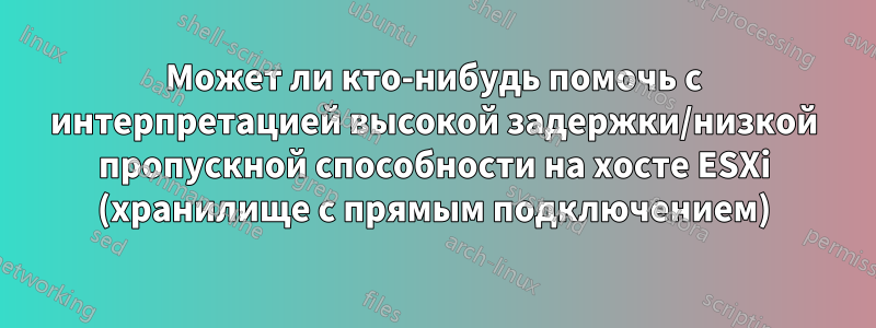 Может ли кто-нибудь помочь с интерпретацией высокой задержки/низкой пропускной способности на хосте ESXi (хранилище с прямым подключением)