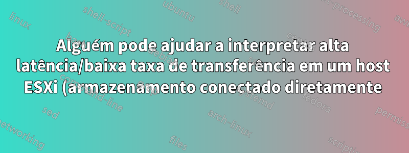 Alguém pode ajudar a interpretar alta latência/baixa taxa de transferência em um host ESXi (armazenamento conectado diretamente)