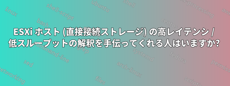 ESXi ホスト (直接接続ストレージ) の高レイテンシ / 低スループットの解釈を手伝ってくれる人はいますか?