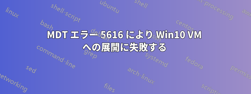 MDT エラー 5616 により Win10 VM への展開に失敗する