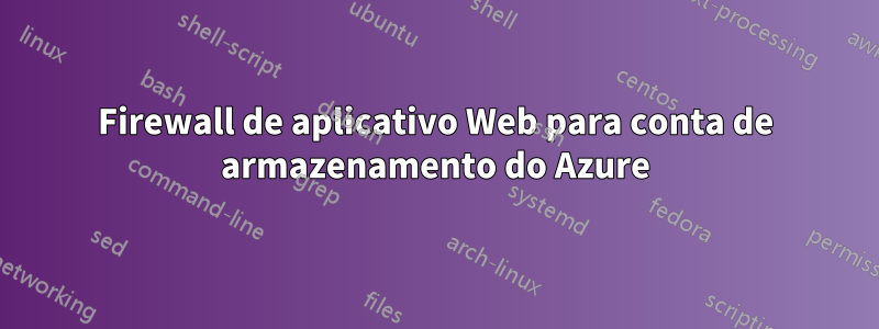 Firewall de aplicativo Web para conta de armazenamento do Azure