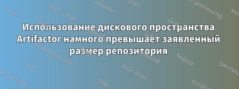 Использование дискового пространства Artifactor намного превышает заявленный размер репозитория