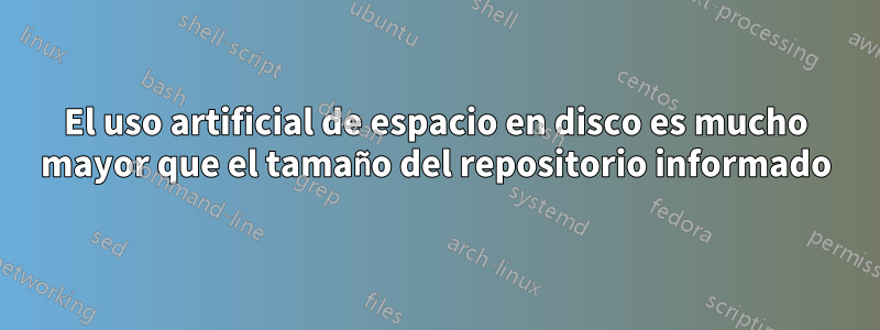 El uso artificial de espacio en disco es mucho mayor que el tamaño del repositorio informado