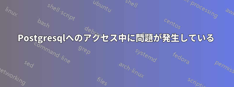 Postgresqlへのアクセス中に問題が発生している