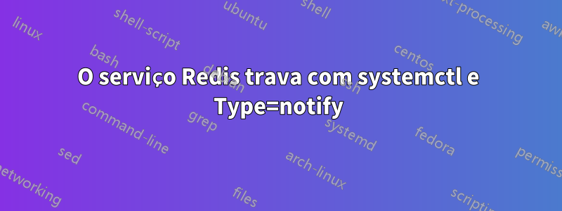 O serviço Redis trava com systemctl e Type=notify