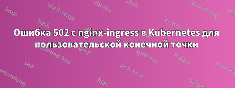 Ошибка 502 с nginx-ingress в Kubernetes для пользовательской конечной точки