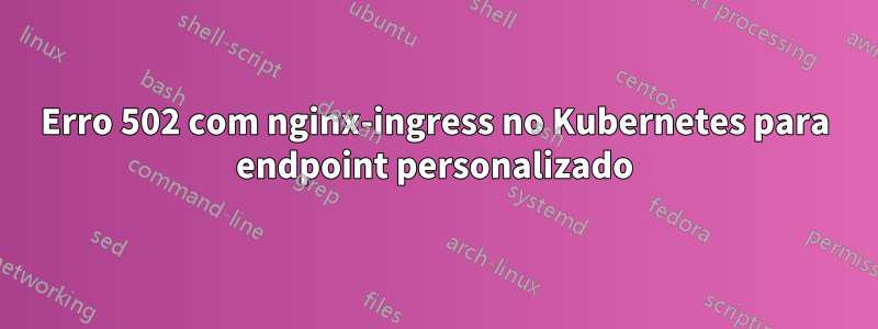 Erro 502 com nginx-ingress no Kubernetes para endpoint personalizado