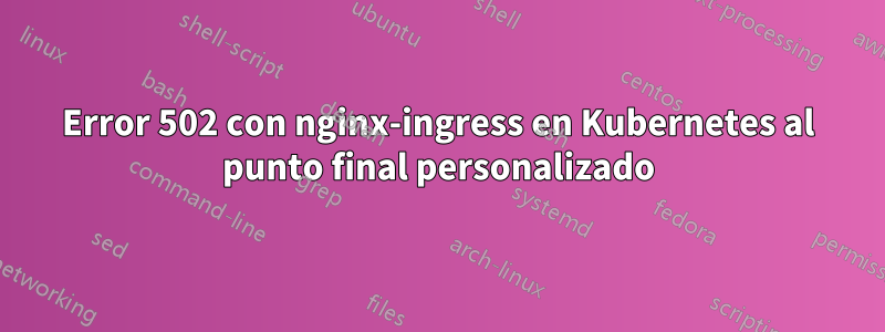 Error 502 con nginx-ingress en Kubernetes al punto final personalizado