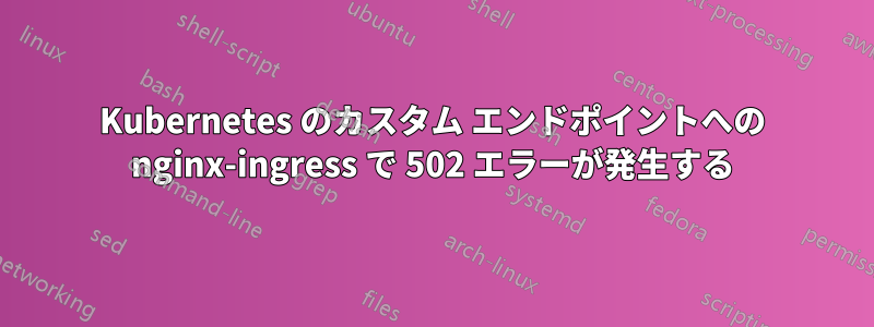 Kubernetes のカスタム エンドポイントへの nginx-ingress で 502 エラーが発生する