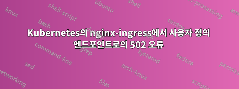 Kubernetes의 nginx-ingress에서 사용자 정의 엔드포인트로의 502 오류