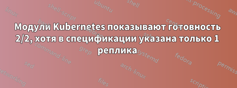 Модули Kubernetes показывают готовность 2/2, хотя в спецификации указана только 1 реплика