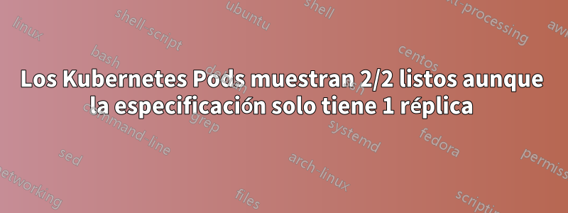 Los Kubernetes Pods muestran 2/2 listos aunque la especificación solo tiene 1 réplica