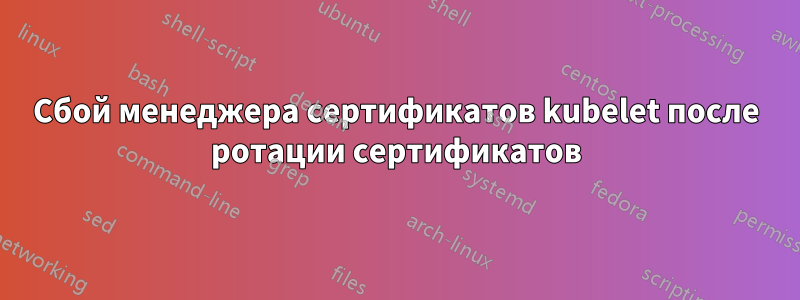 Сбой менеджера сертификатов kubelet после ротации сертификатов