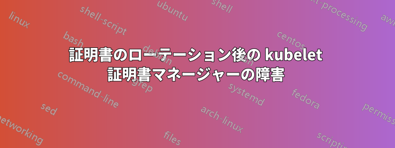 証明書のローテーション後の kubelet 証明書マネージャーの障害