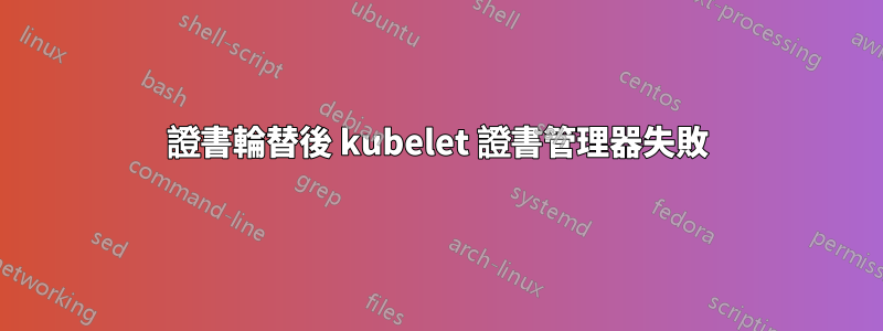 證書輪替後 kubelet 證書管理器失敗