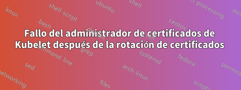 Fallo del administrador de certificados de Kubelet después de la rotación de certificados