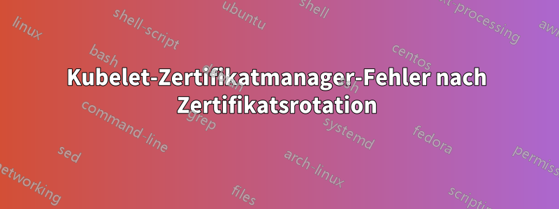 Kubelet-Zertifikatmanager-Fehler nach Zertifikatsrotation