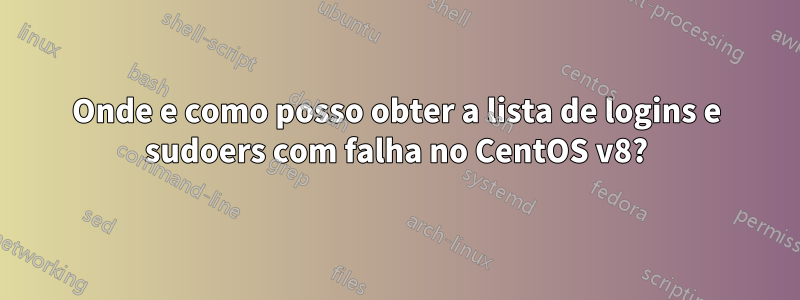 Onde e como posso obter a lista de logins e sudoers com falha no CentOS v8?