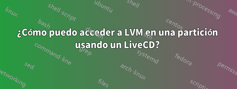 ¿Cómo puedo acceder a LVM en una partición usando un LiveCD?