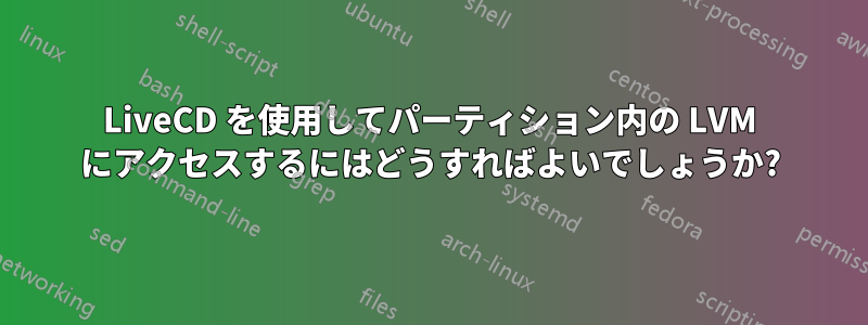 LiveCD を使用してパーティション内の LVM にアクセスするにはどうすればよいでしょうか?