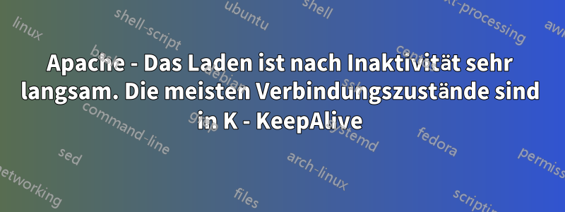 Apache - Das Laden ist nach Inaktivität sehr langsam. Die meisten Verbindungszustände sind in K - KeepAlive