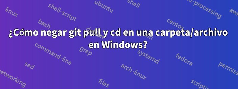 ¿Cómo negar git pull y cd en una carpeta/archivo en Windows?