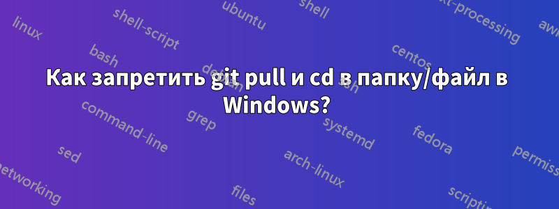 Как запретить git pull и cd в папку/файл в Windows?